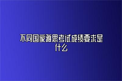 不同国家雅思考试成绩要求是什么