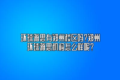 环球雅思有郑州校区吗？郑州环球雅思机构怎么样呢？