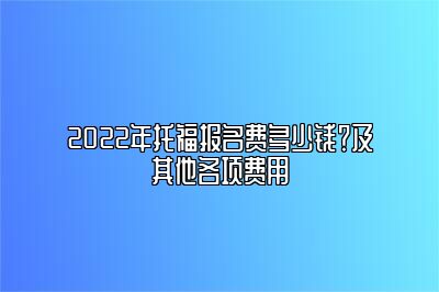 2022年托福报名费多少钱？及其他各项费用