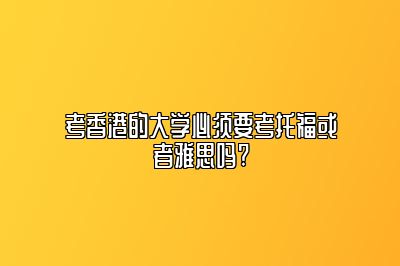 考香港的大学必须要考托福或者雅思吗?