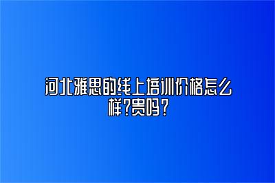 河北雅思的线上培训价格怎么样？贵吗？