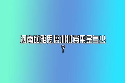 河南的雅思培训班费用是多少？