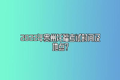 2022年贵州托福考试时间及地点？