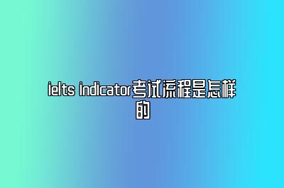 ielts indicator考试流程是怎样的