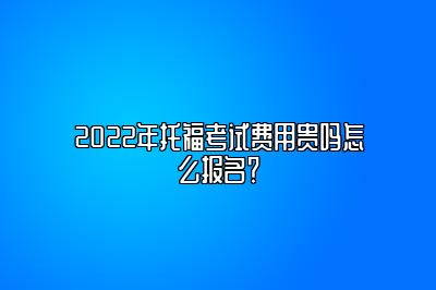 2022年托福考试费用贵吗怎么报名？