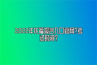 2022年托福报名入口官网？考试时间？