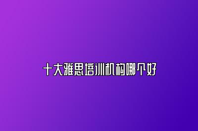 十大雅思培训机构哪个好