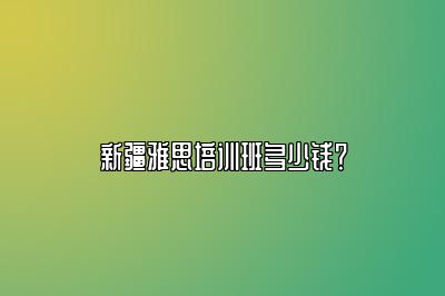 新疆雅思培训班多少钱？