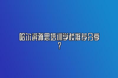 哈尔滨雅思培训学校推荐分享？