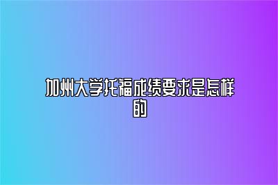 加州大学托福成绩要求是怎样的