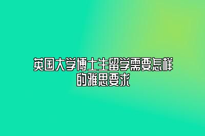 英国大学博士生留学需要怎样的雅思要求