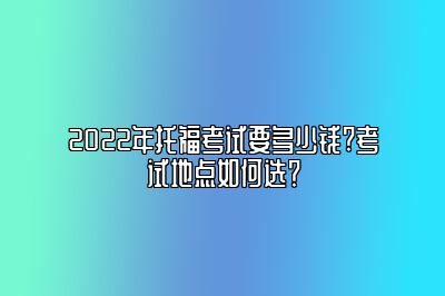 2022年托福考试要多少钱?考试地点如何选？