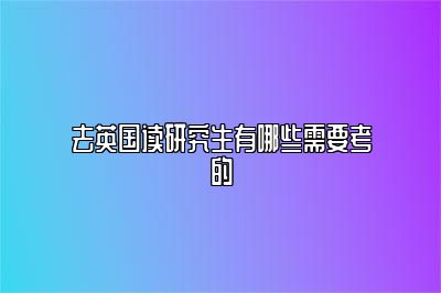 去英国读研究生有哪些需要考的