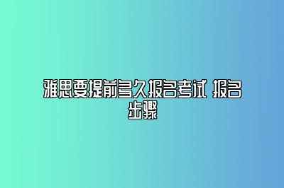 雅思要提前多久报名考试 报名步骤