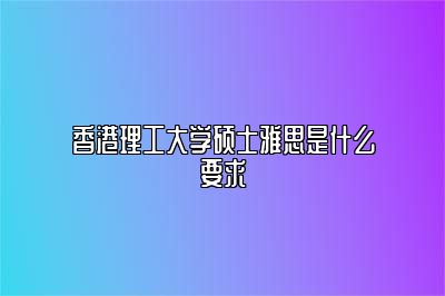 香港理工大学硕士雅思是什么要求