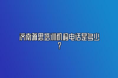 济南雅思培训机构电话是多少？