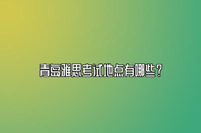 青岛雅思考试地点有哪些？