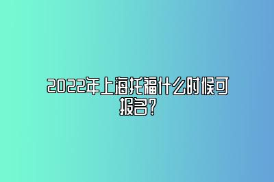 2022年上海托福什么时候可报名？