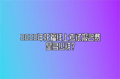 2022年托福线上考试报名费是多少钱？