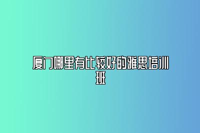 厦门哪里有比较好的雅思培训班