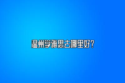 温州学雅思去哪里好？