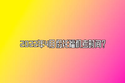 2022年4月份托福机考时间？