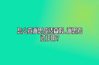 怎么查雅思成绩真假，雅思考试作用？