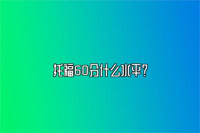 托福60分什么水平？