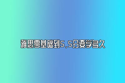 雅思零基础到5.5分要学多久