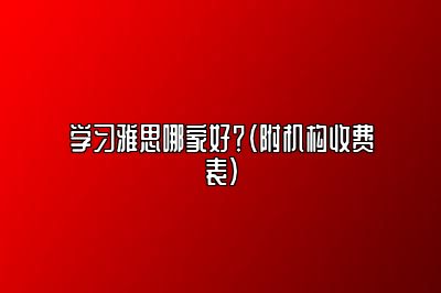 学习雅思哪家好？（附机构收费表）