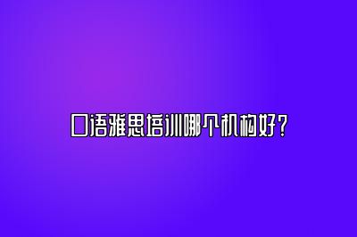 口语雅思培训哪个机构好？