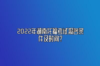 2022年湖南托福考试报名条件及时间？