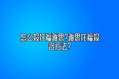 怎么报托福雅思？雅思托福报名方法？