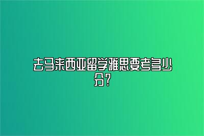 去马来西亚留学雅思要考多少分？