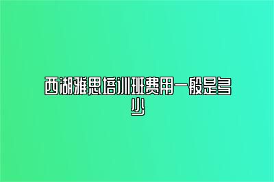 西湖雅思培训班费用一般是多少