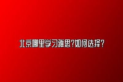 北京哪里学习雅思？如何选择？