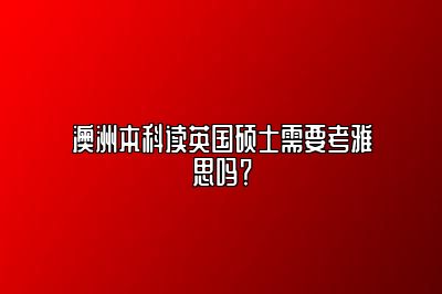 澳洲本科读英国硕士需要考雅思吗？