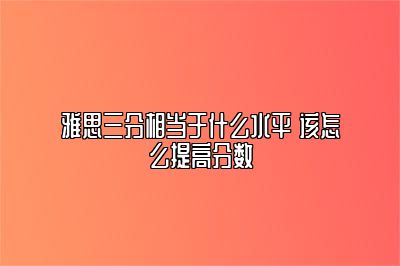 雅思三分相当于什么水平 该怎么提高分数