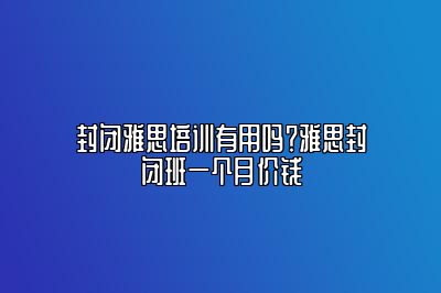 封闭雅思培训有用吗？雅思封闭班一个月价钱