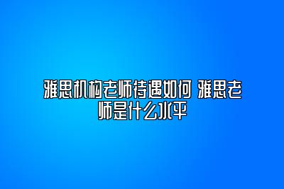 雅思机构老师待遇如何 雅思老师是什么水平