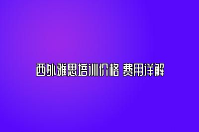 西外雅思培训价格 费用详解