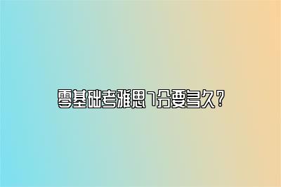 零基础考雅思7分要多久?