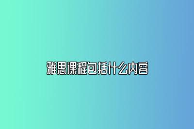 雅思课程包括什么内容