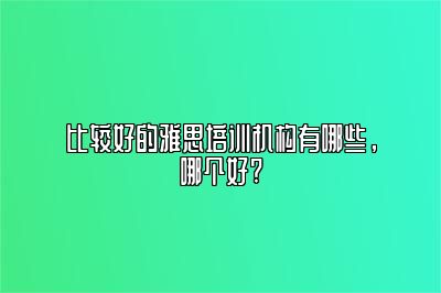 比较好的雅思培训机构有哪些，哪个好?