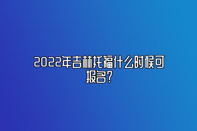 2022年吉林托福什么时候可报名？