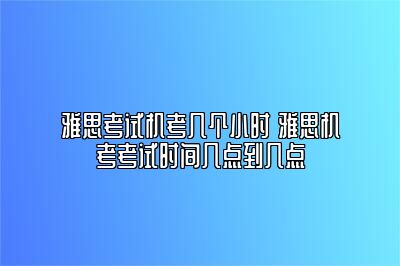 雅思考试机考几个小时 雅思机考考试时间几点到几点