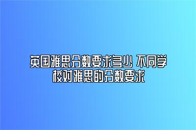 英国雅思分数要求多少 不同学校对雅思的分数要求