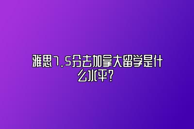 雅思7.5分去加拿大留学是什么水平？ 