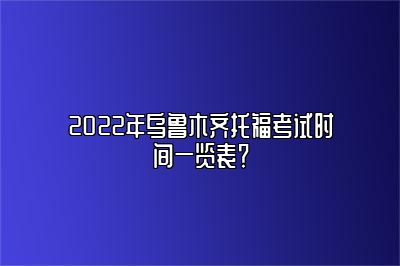 2022年乌鲁木齐托福考试时间一览表？