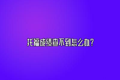 托福成绩查不到怎么办？